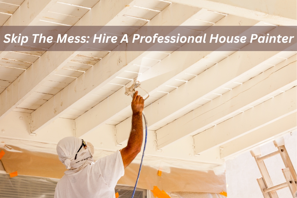 Skip The Mess: Hire A Professional House Painter